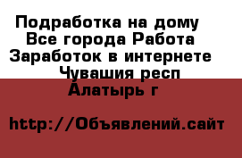 Подработка на дому  - Все города Работа » Заработок в интернете   . Чувашия респ.,Алатырь г.